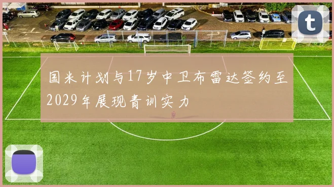 国米计划与17岁中卫布雷达签约至2029年展现青训实力