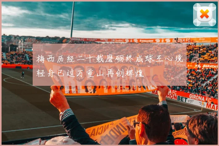 梅西历经二十载磨砺终成球王心境轻舟已过万重山再创辉煌