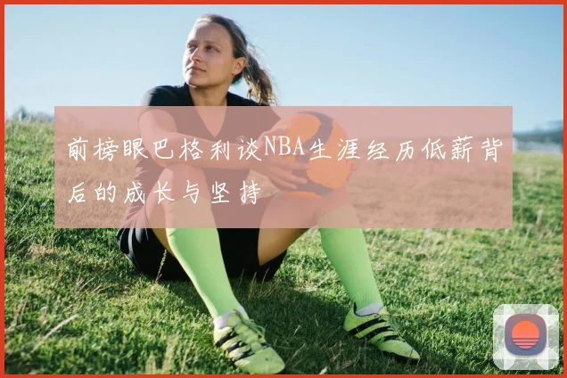 前榜眼巴格利谈NBA生涯经历低薪背后的成长与坚持