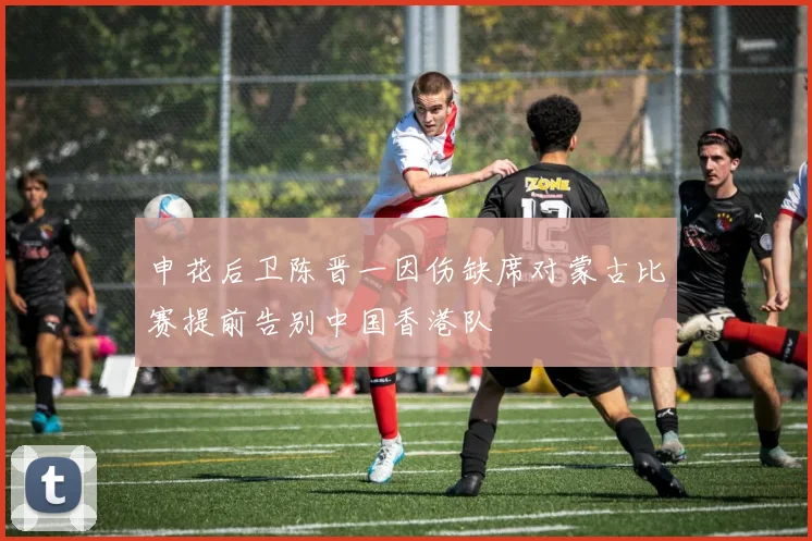 申花后卫陈晋一因伤缺席对蒙古比赛提前告别中国香港队