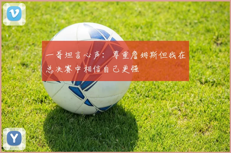 一哥坦言心声：尊重詹姆斯但我在总决赛中相信自己更强