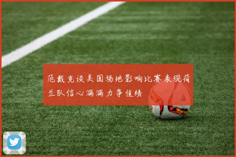 范戴克谈美国场地影响比赛表现荷兰队信心满满力争佳绩