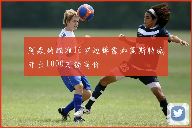 阿森纳瞄准16岁边锋蒙加莱斯特城开出1000万镑高价