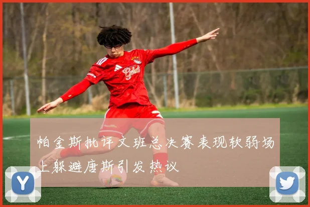 帕金斯批评文班总决赛表现软弱场上躲避唐斯引发热议