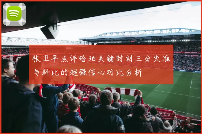 张卫平点评哈珀关键时刻三分失准与科比的超强信心对比分析