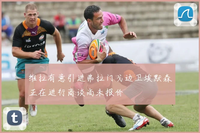 维拉有意引进弗拉门戈边卫埃默森正在进行商谈尚未报价
