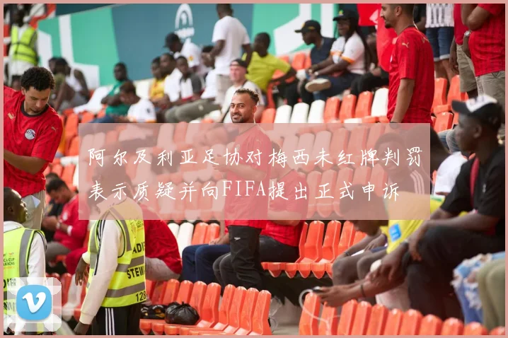 阿尔及利亚足协对梅西未红牌判罚表示质疑并向FIFA提出正式申诉