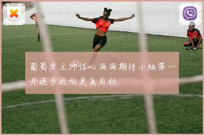 葡萄牙主帅信心满满期待小组第一并逐步迈向更高目标