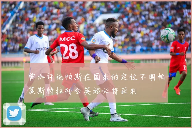 曾加评论帕斯在国米的定位不明帕莱斯特拉转会英超必将获利