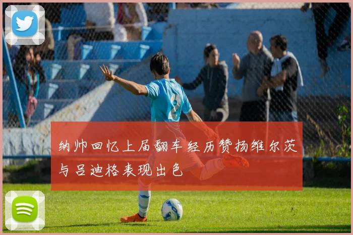 纳帅回忆上届翻车经历赞扬维尔茨与吕迪格表现出色
