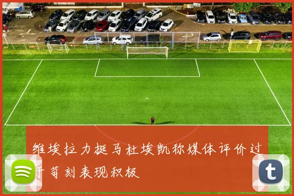 维埃拉力挺马杜埃凯称媒体评价过于苛刻表现积极