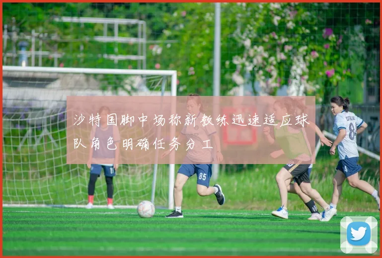 沙特国脚中场称新教练迅速适应球队角色明确任务分工