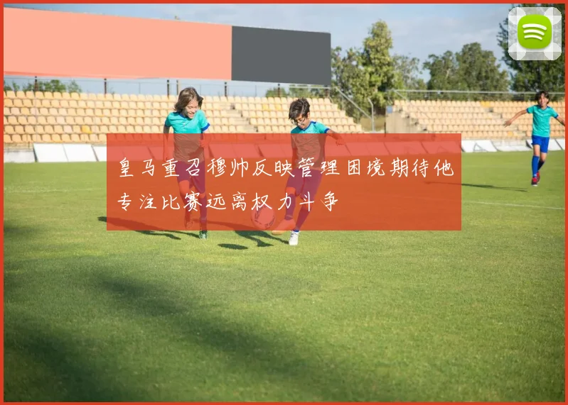 皇马重召穆帅反映管理困境期待他专注比赛远离权力斗争