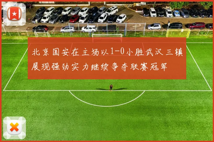 北京国安在主场以1-0小胜武汉三镇展现强劲实力继续争夺联赛冠军