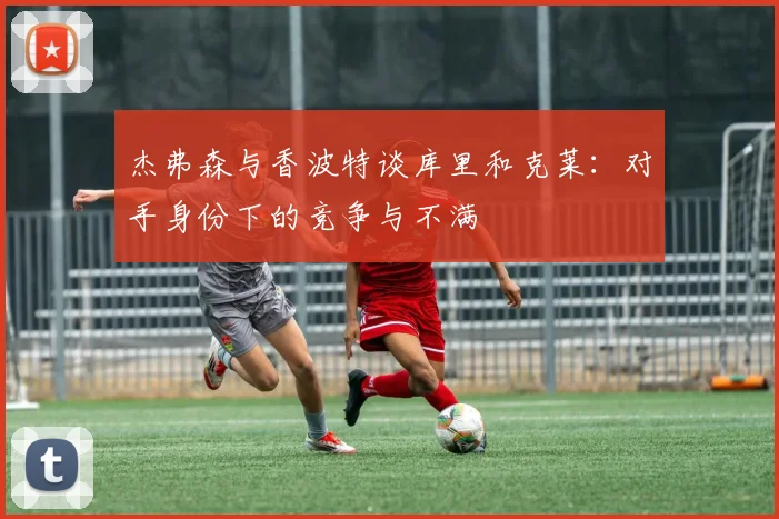杰弗森与香波特谈库里和克莱：对手身份下的竞争与不满