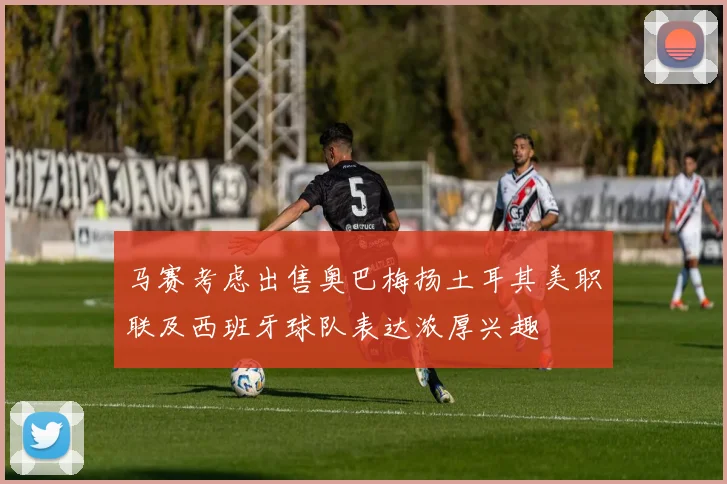 马赛考虑出售奥巴梅扬土耳其美职联及西班牙球队表达浓厚兴趣
