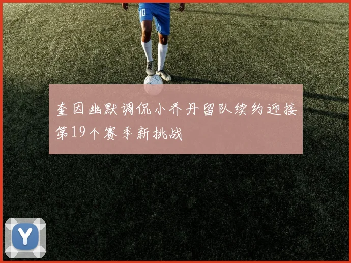 奎因幽默调侃小乔丹留队续约迎接第19个赛季新挑战