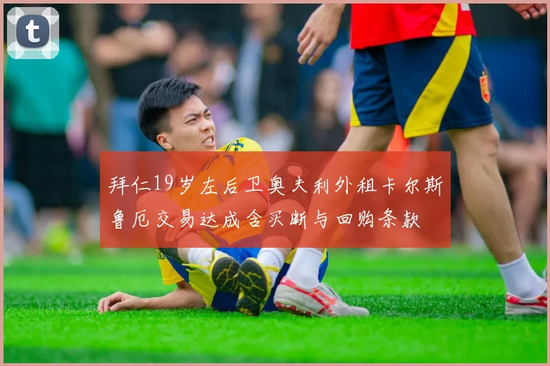 拜仁19岁左后卫奥夫利外租卡尔斯鲁厄交易达成含买断与回购条款