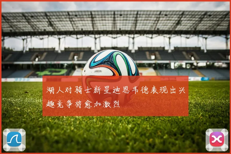 湖人对骑士新星迪恩韦德表现出兴趣竞争将愈加激烈