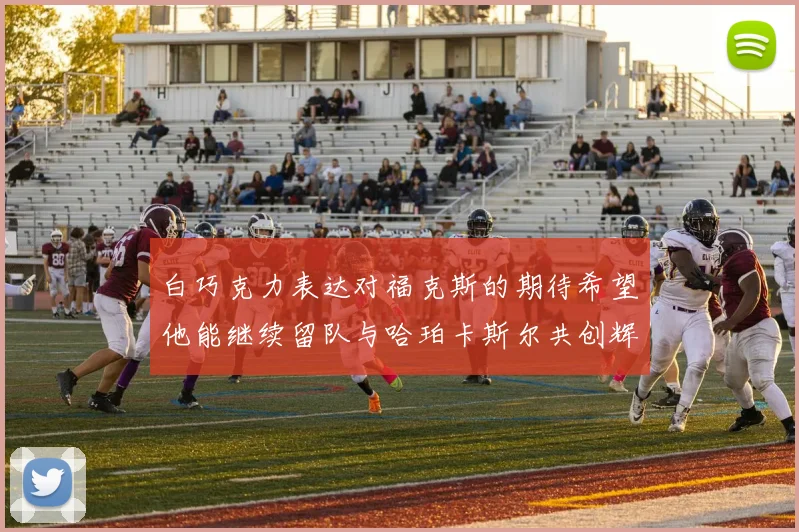 白巧克力表达对福克斯的期待希望他能继续留队与哈珀卡斯尔共创辉煌
